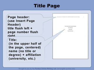 Title Page
Page header:
(use Insert Page
Header)
title flush left +
page number flush
right.
Title:
(in the upper half of
the page, centered)
name (no title or
degree) + affiliation
(university, etc.)
 