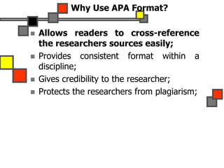 Why Use APA Format?
 Allows readers to cross-reference
the researchers sources easily;
 Provides consistent format within a
discipline;
 Gives credibility to the researcher;
 Protects the researchers from plagiarism;
 