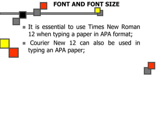 FONT AND FONT SIZE
 It is essential to use Times New Roman
12 when typing a paper in APA format;
 Courier New 12 can also be used in
typing an APA paper;
 
