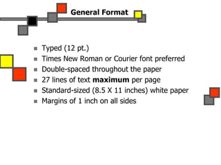 General Format
 Typed (12 pt.)
 Times New Roman or Courier font preferred
 Double-spaced throughout the paper
 27 lines of text maximum per page
 Standard-sized (8.5 X 11 inches) white paper
 Margins of 1 inch on all sides
 