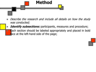 Method
 Describe the research and include all details on how the study
was conducted;
 Identify subsections: participants, measures and procedure;
 Each section should be labeled appropriately and placed in bold
face at the left-hand side of the page;
 