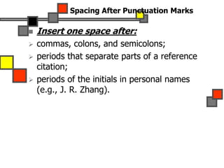 Spacing After Punctuation Marks
 Insert one space after:
 commas, colons, and semicolons;
 periods that separate parts of a reference
citation;
 periods of the initials in personal names
(e.g., J. R. Zhang).
 