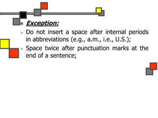  Exception:
 Do not insert a space after internal periods
in abbreviations (e.g., a.m., i.e., U.S.);
 Space twice after punctuation marks at the
end of a sentence;
 