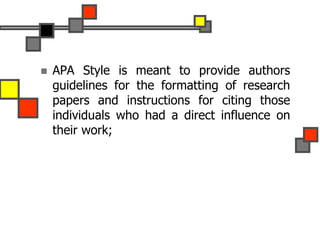  APA Style is meant to provide authors
guidelines for the formatting of research
papers and instructions for citing those
individuals who had a direct influence on
their work;
 