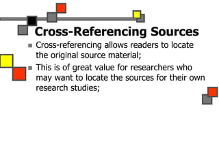 Cross-Referencing Sources
 Cross-referencing allows readers to locate
the original source material;
 This is of great value for researchers who
may want to locate the sources for their own
research studies;
 
