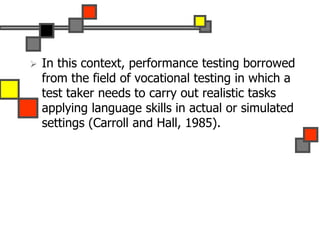  In this context, performance testing borrowed
from the field of vocational testing in which a
test taker needs to carry out realistic tasks
applying language skills in actual or simulated
settings (Carroll and Hall, 1985).
 