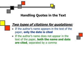 Handling Quotes in the Text
Two types of citations for quotations:
 If the author’s name appears in the text of the
paper, only the date is cited
 If the author’s name does not appear in the
text of the paper, both the name and date
are cited, separated by a comma
 