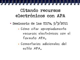 Citando recursos
     electrónicos con APA
●
    Seminario de las TIC's, 5/3/2011
          Cómo citar apropiadamente
            recursos electrónicos con el
            formato APA.
          Comentarios adicionales del
            estilo APA.
 