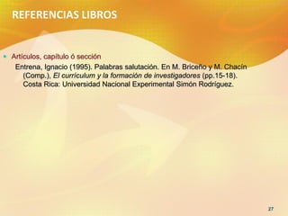 REFERENCIAS LIBROS


 Artículos, capítulo ó sección
   Entrena, Ignacio (1995). Palabras salutación. En M. Briceño y M. C...
