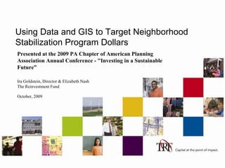 Using Data and GIS to Target Neighborhood Stabilization Program Dollars Presented at the 2009 PA Chapter of American Planning Association Annual Conference - &quot;Investing in a Sustainable Future” Ira Goldstein, Director & Elizabeth NashThe Reinvestment Fund October, 2009 