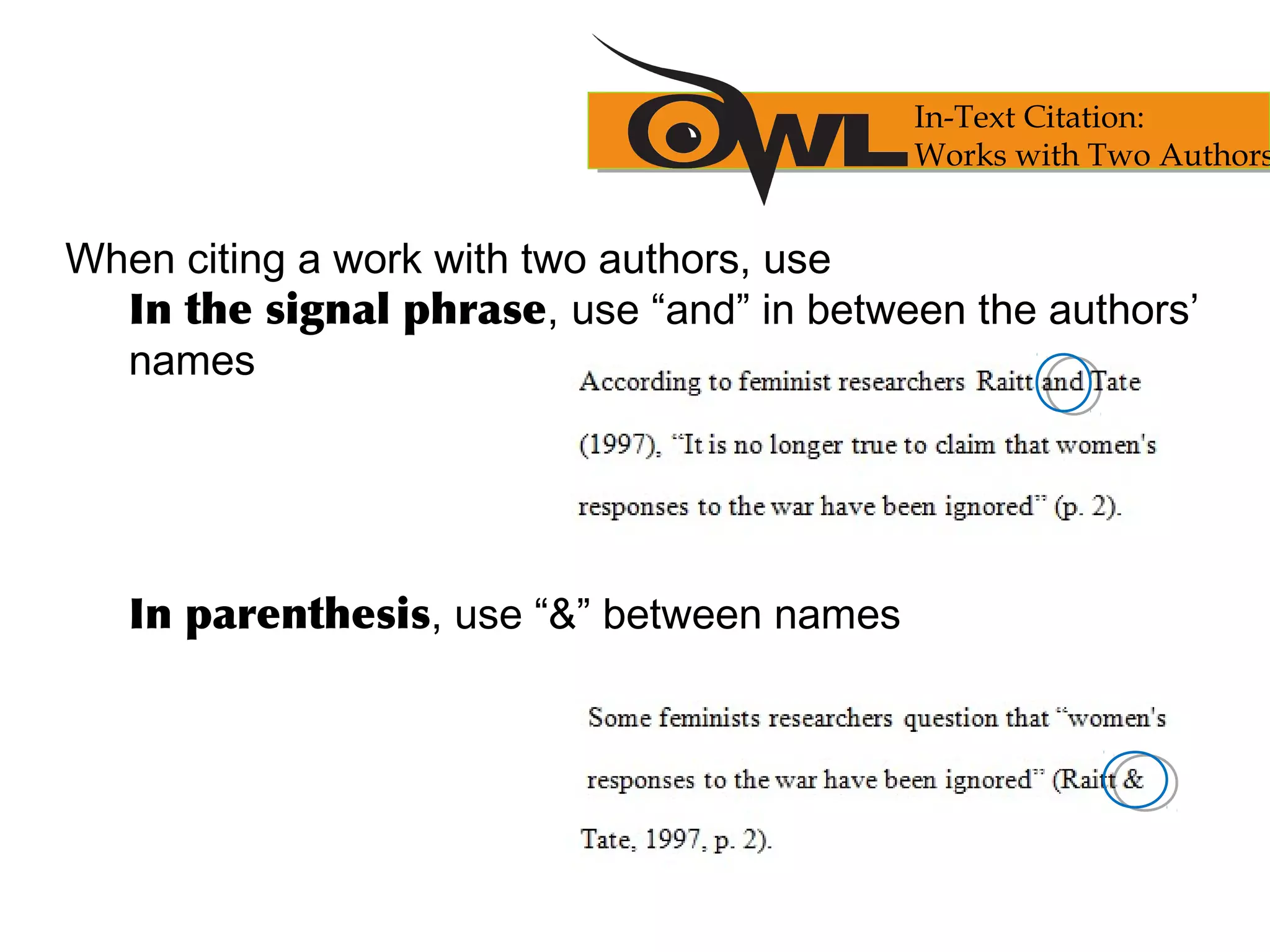 When citing a work with two authors, use
In the signal phrase, use “and” in between the authors’
names
In parenthesis, use “&” between names
In-Text Citation:
Works with Two Authors
 