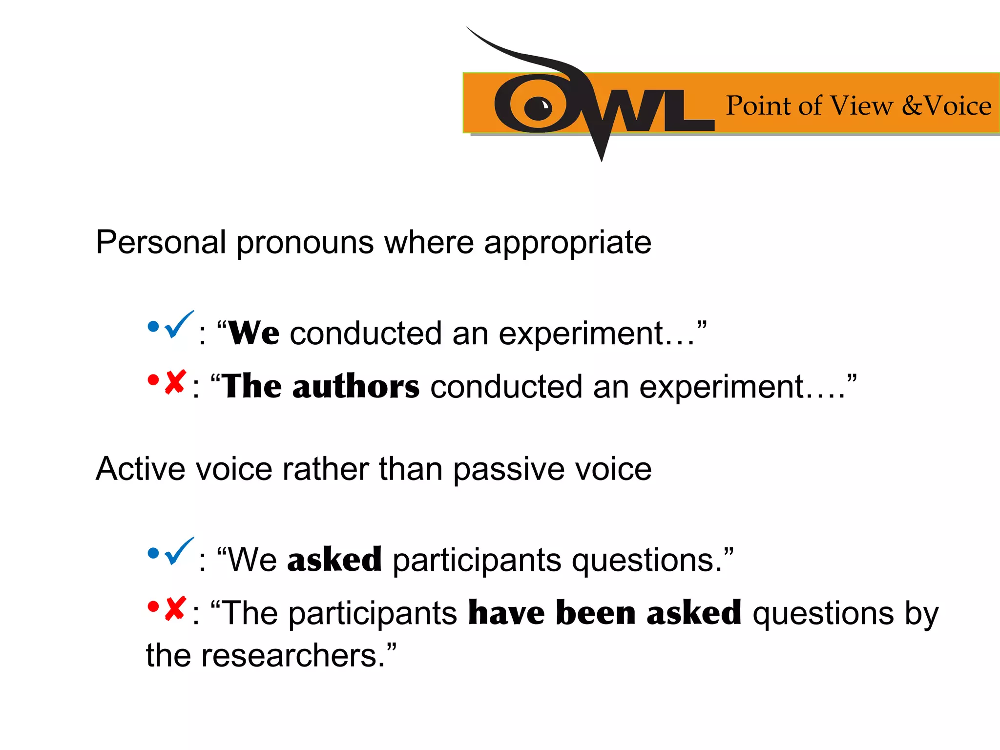 Personal pronouns where appropriate
•: “We conducted an experiment…”
•: “The authors conducted an experiment….”
Active voice rather than passive voice
•: “We asked participants questions.”
•: “The participants have been asked questions by
the researchers.”
Point of View &Voice
 