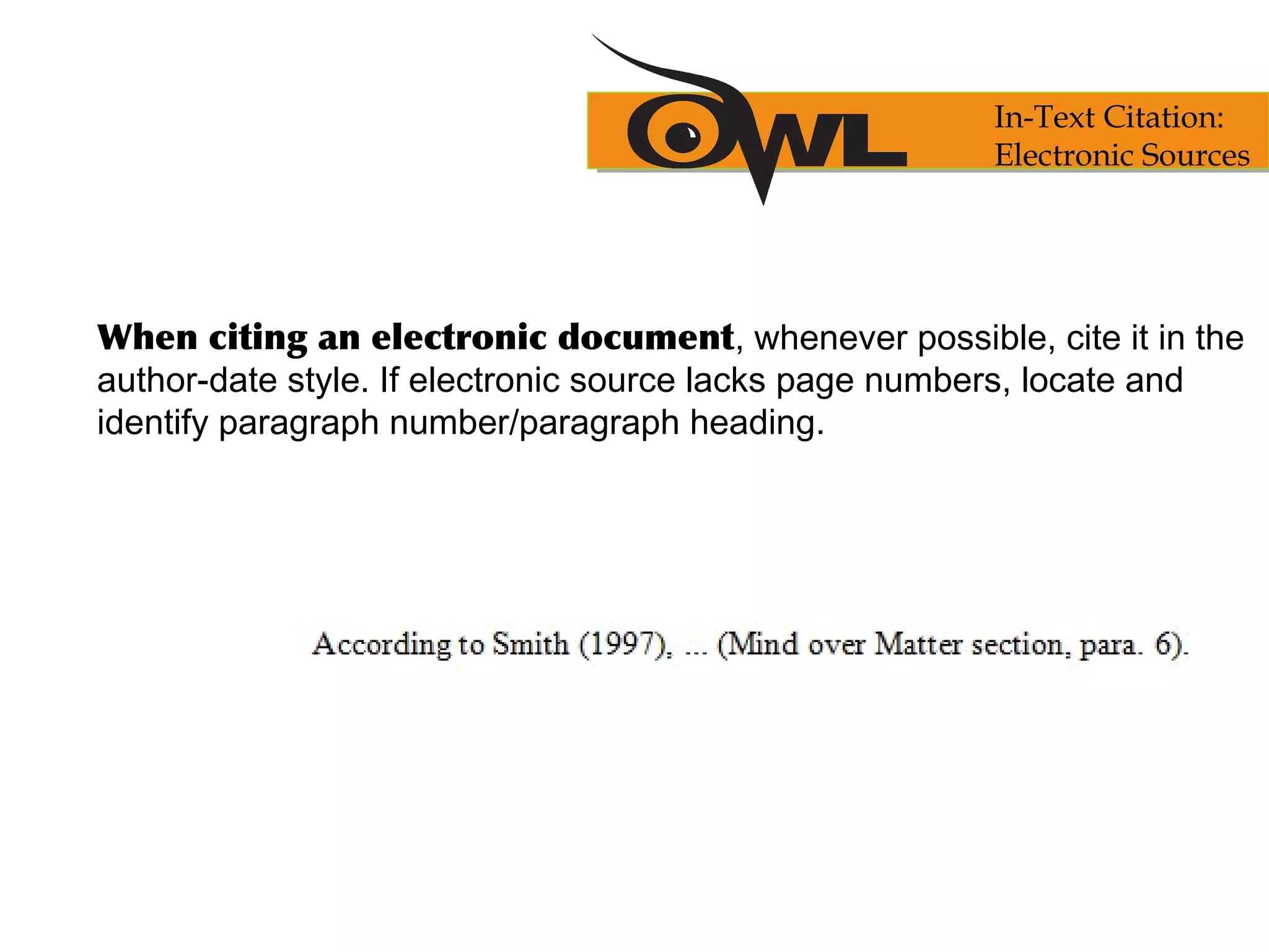 When citing an electronic document, whenever possible, cite it in the
author-date style. If electronic source lacks page numbers, locate and
identify paragraph number/paragraph heading.
In-Text Citation:
Electronic Sources
 