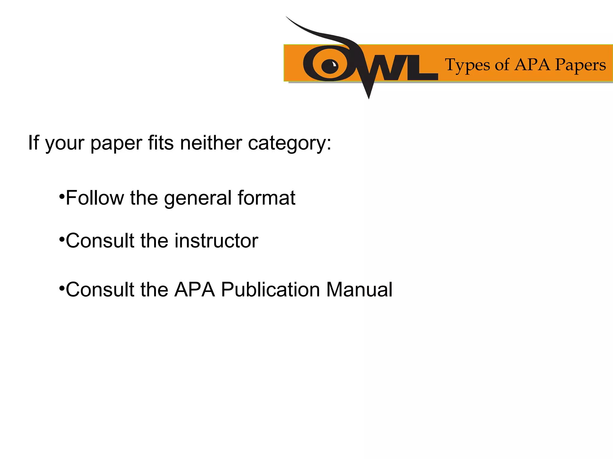 If your paper fits neither category:
•Follow the general format
•Consult the instructor
•Consult the APA Publication Manual
Types of APA Papers
 