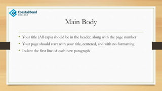 Main Body
• Your title (All caps) should be in the header, along with the page number
• Your page should start with your title, centered, and with no formatting
• Indent the first line of each new paragraph
 