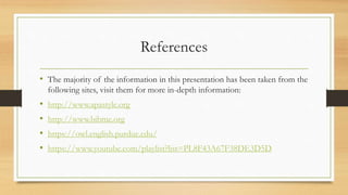 References
• The majority of the information in this presentation has been taken from the
following sites, visit them for more in-depth information:
• http://www.apastyle.org
• http://www.bibme.org
• https://owl.english.purdue.edu/
• https://www.youtube.com/playlist?list=PL8F43A67F38DE3D5D
 