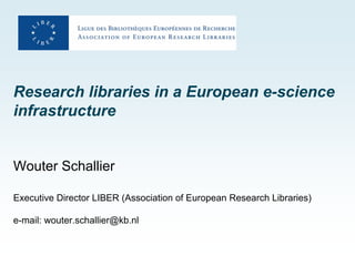 Research libraries in a European e-science
infrastructure
Wouter Schallier
Executive Director LIBER (Association of European Research Libraries)
e-mail: wouter.schallier@kb.nl
 