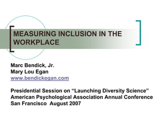 MEASURING INCLUSION IN THE
WORKPLACE


Marc Bendick, Jr.
Mary Lou Egan
www.bendickegan.com

Presidential Session on “Launching Diversity Science”
American Psychological Association Annual Conference
San Francisco August 2007
 