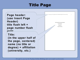 Title Page

Page header:
(use Insert Page
Header)
title flush left +
page number flush
right.
 Title:
 (in the upper half of
 the page, centered)
 name (no title or
 degree) + affiliation
 (university, etc.)
 