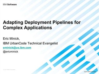 Adapting Deployment Pipelines for
Complex Applications
Eric Minick,
IBM UrbanCode Technical Evangelist
eminick@us.ibm.com
@ericminick

© 2013 IBM Corporation
© 2013 IBM Corporation

 