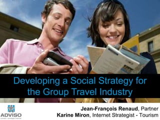 Developing a Social Strategy for  the Group Travel Industry Jean-François Renaud, Partner Karine Miron, Internet Strategist - Tourism 