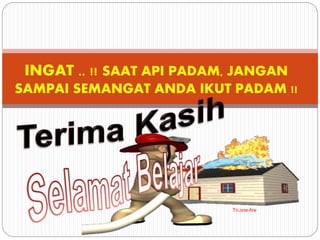 Tri.one-fire
INGAT .. !! SAAT API PADAM, JANGAN
SAMPAI SEMANGAT ANDA IKUT PADAM !!
 