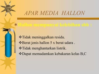 APAR MEDIA HALLON
Hallon mempunyai kelebihan sbb :
Tidak meninggalkan residu.
Berat jenis hallon 5 x berat udara .
Tidak menghantarkan listrik.
Dapat memadamkan kebakaran kelas B,C
 