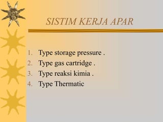 SISTIM KERJA APAR
1. Type storage pressure .
2. Type gas cartridge .
3. Type reaksi kimia .
4. Type Thermatic
 