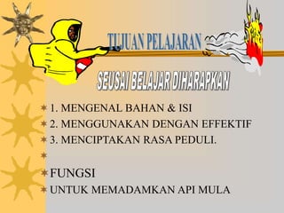 1. MENGENAL BAHAN & ISI
2. MENGGUNAKAN DENGAN EFFEKTIF
3. MENCIPTAKAN RASA PEDULI.

FUNGSI
UNTUK MEMADAMKAN API MULA
 