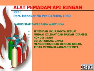 • JENIS DAN UKURANNYA SESUAI
• MUDAH DILIHAT DAN MUDAH DIAMBIL
• KONDISI BAIK
• SETIAP ORANG DAPAT
MENGOPERASIKAN DENGAN BENAR,
TIDAK MEMBAHAYAKAN DIRINYA.
ALAT PEMADAM API RINGAN
Ref :
Pert. Menaker No Per-04/Men/1980
HARUS SIAP PAKAI PADA WAKTUNYA
 