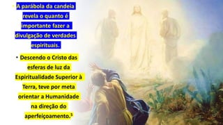 • A parábola da candeia
revela o quanto é
importante fazer a
divulgação de verdades
espirituais.
• Descendo o Cristo das
esferas de luz da
Espiritualidade Superior à
Terra, teve por meta
orientar a Humanidade
na direção do
aperfeiçoamento.5
 