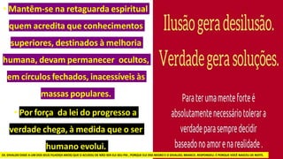 • Mantêm-se na retaguarda espiritual
quem acredita que conhecimentos
superiores, destinados à melhoria
humana, devam permanecer ocultos,
em círculos fechados, inacessíveis às
massas populares.
• Por força da lei do progresso a
verdade chega, à medida que o ser
humano evolui.
EX. DIVALDO DISSE A UM DOS SEUS FILHOS(4 ANOS) QUE O ACUSOU DE NÃO SER ELE SEU PAI , PORQUE ELE ERA NEGRO E O DIVALDO, BRANCO. RESPONDEU: É PORQUE VOCÊ NASCEU DE NOITE.
 