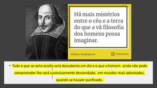 • Tudo o que se acha oculto será descoberto um dia e o que o homem ainda não pode
compreender lhe será sucessivamente desvendado, em mundos mais adiantados,
quando se houver purificado.
 