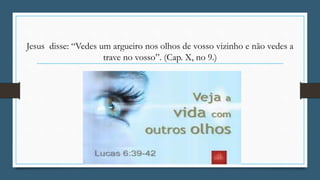 Jesus disse: “Vedes um argueiro nos olhos de vosso vizinho e não vedes a
trave no vosso”. (Cap. X, no 9.)
 