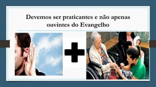 Devemos ser praticantes e não apenas
ouvintes do Evangelho
 