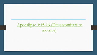 Apocalipse 3:15-16 (Deus vomitará os
mornos)
 