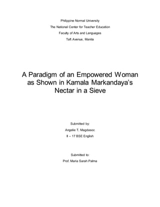 Philippine Normal University 
The National Center for Teacher Education 
Faculty of Arts and Languages 
Taft Avenue, Manila 
A Paradigm of an Empowered Woman 
as Shown in Kamala Markandaya’s 
Nectar in a Sieve 
Submitted by: 
Angelie T. Magdasoc 
II – 17 BSE English 
Submitted to: 
Prof. Maria Sarah Palma 
 