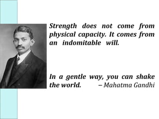 Strength does not come from
physical capacity. It comes from
an indomitable will.
In a gentle way, you can shake
the world. – Mahatma Gandhi
 