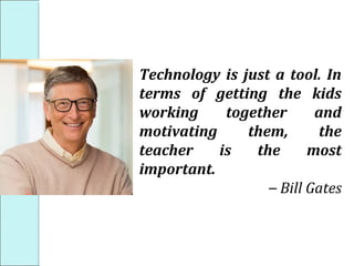 Technology is just a tool. In
terms of getting the kids
working together and
motivating them, the
teacher is the most
important.
– Bill Gates
 