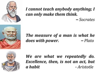 I cannot teach anybody anything; I
can only make them think.
– Socrates
The measure of a man is what he
does with power. – Plato
We are what we repeatedly do.
Excellence, then, is not an act, but
a habit - Aristotle
 