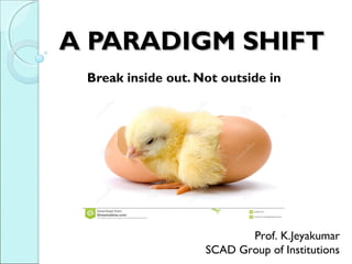 A PARADIGM SHIFTA PARADIGM SHIFT
Break inside out. Not outside in
Prof. K.Jeyakumar
SCAD Group of Institutions
 