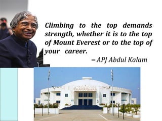 Climbing to the top demands
strength, whether it is to the top
of Mount Everest or to the top of
your career.
– APJ Abdul Kalam
 
