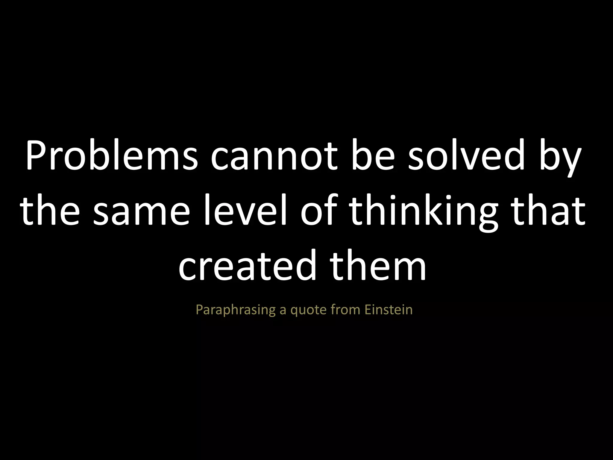 Problems cannot be solved by 
the same level of thinking that 
created them 
Paraphrasing a quote from Einstein 
 