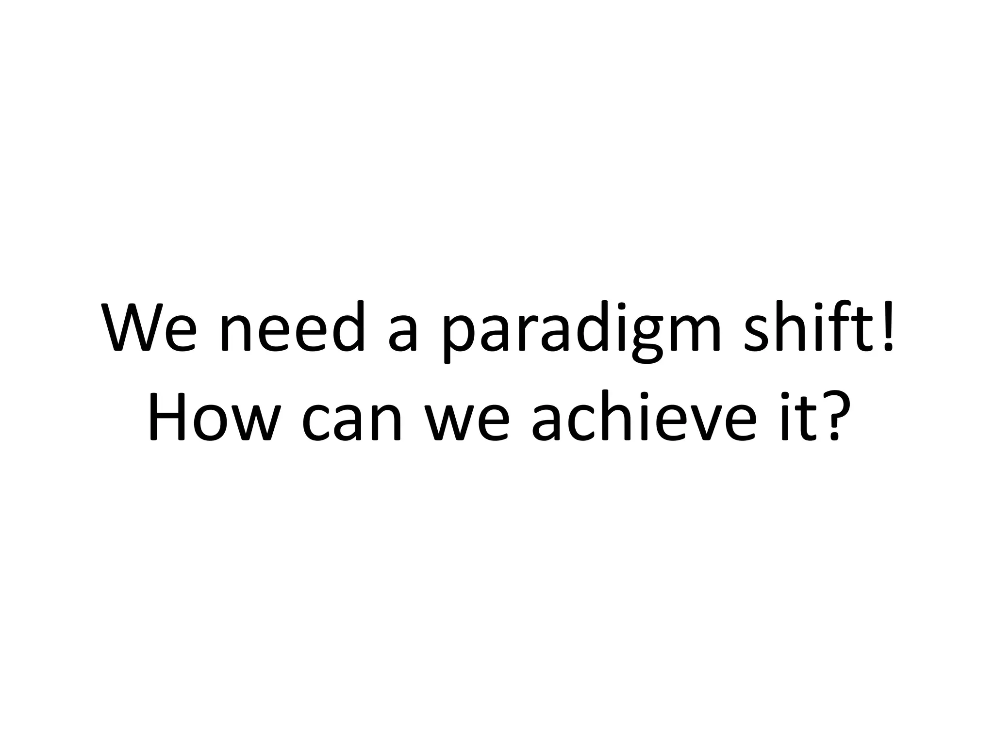 We need a paradigm shift! 
How can we achieve it? 
 