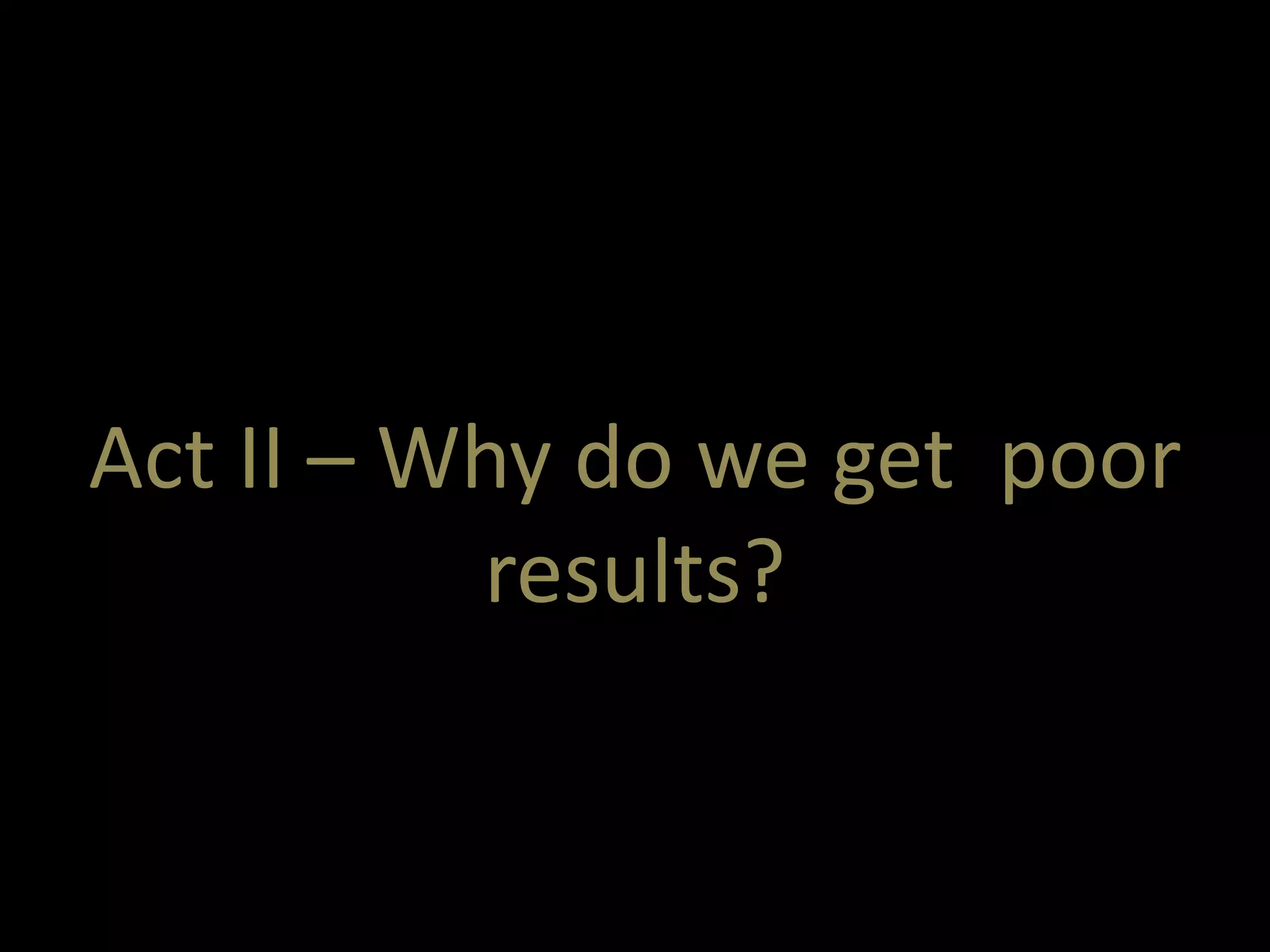 Act II – Why do we get poor 
results? 
 