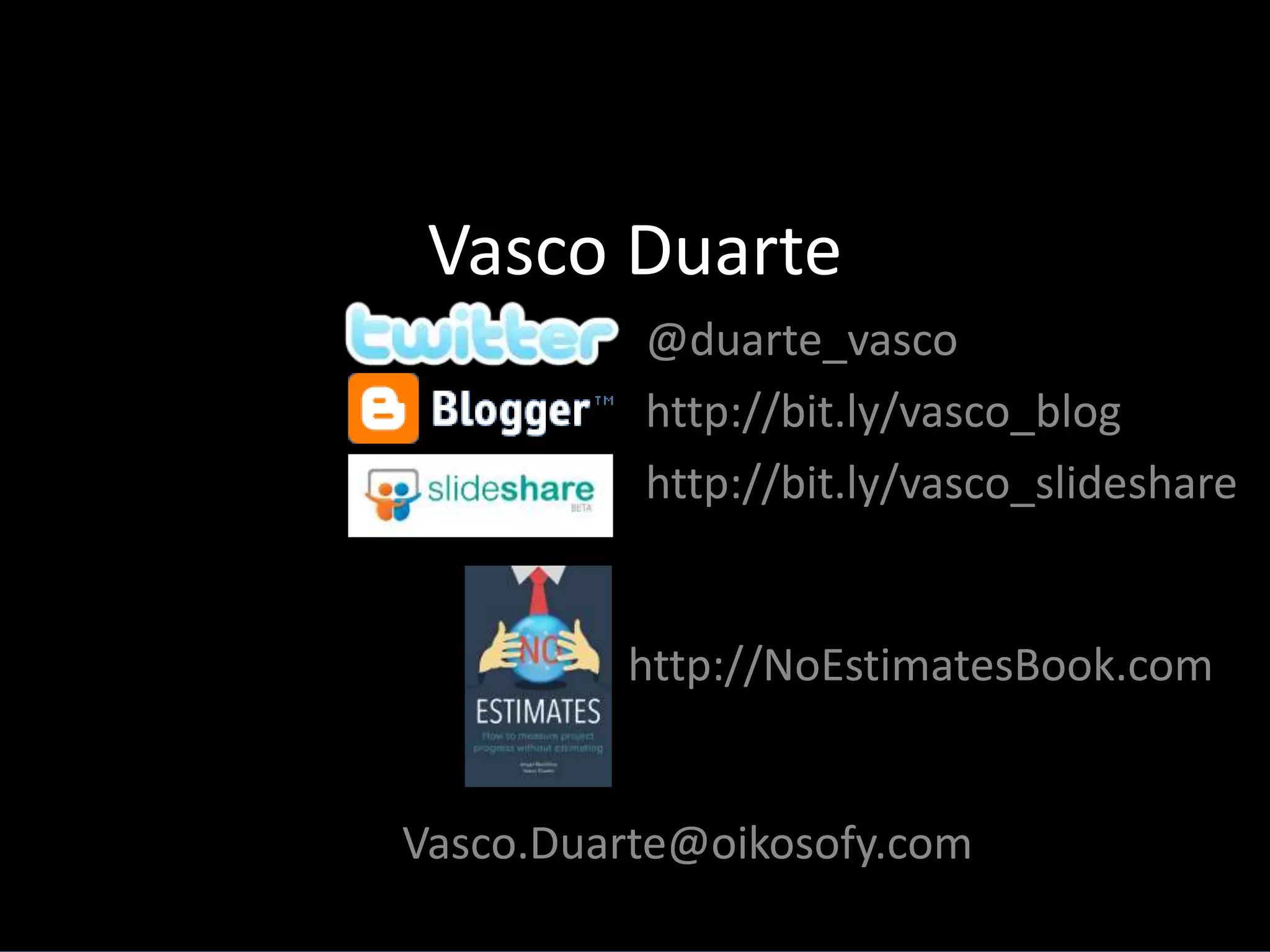 Vasco Duarte 
@duarte_vasco 
http://bit.ly/vasco_blog 
http://bit.ly/vasco_slideshare 
http://NoEstimatesBook.com 
Vasco.Duarte@oikosofy.com 
 
