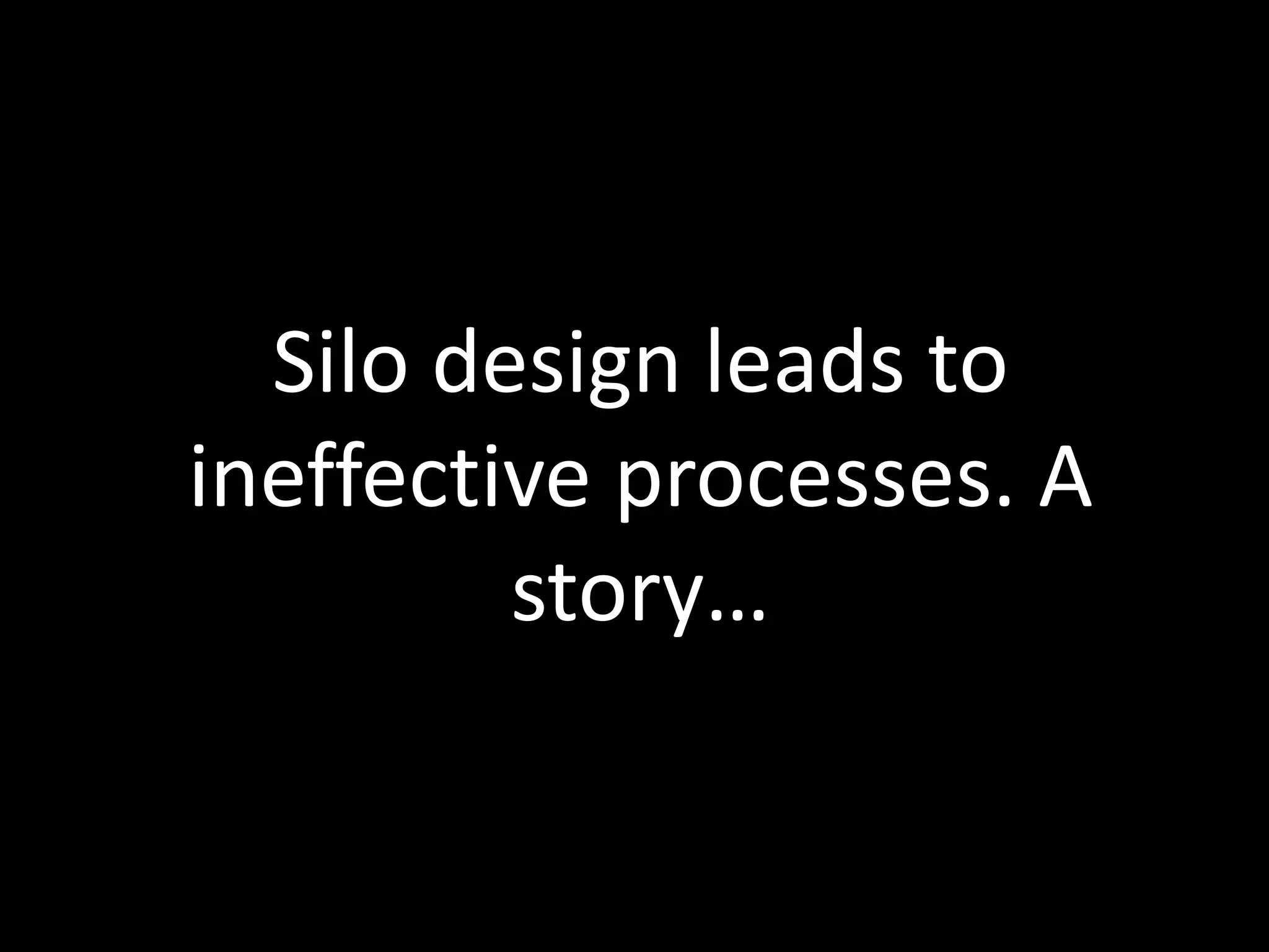 Silo design leads to 
ineffective processes. A 
story… 
 