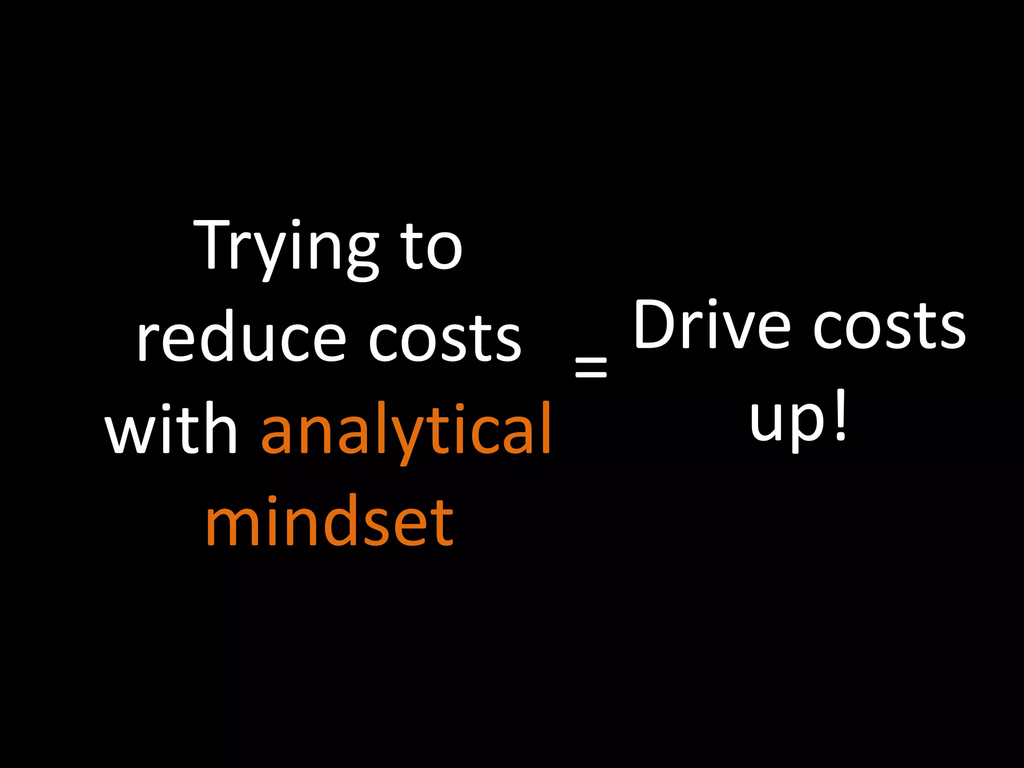 Trying to 
reduce costs 
with analytical 
mindset 
= 
Drive costs 
up! 
 