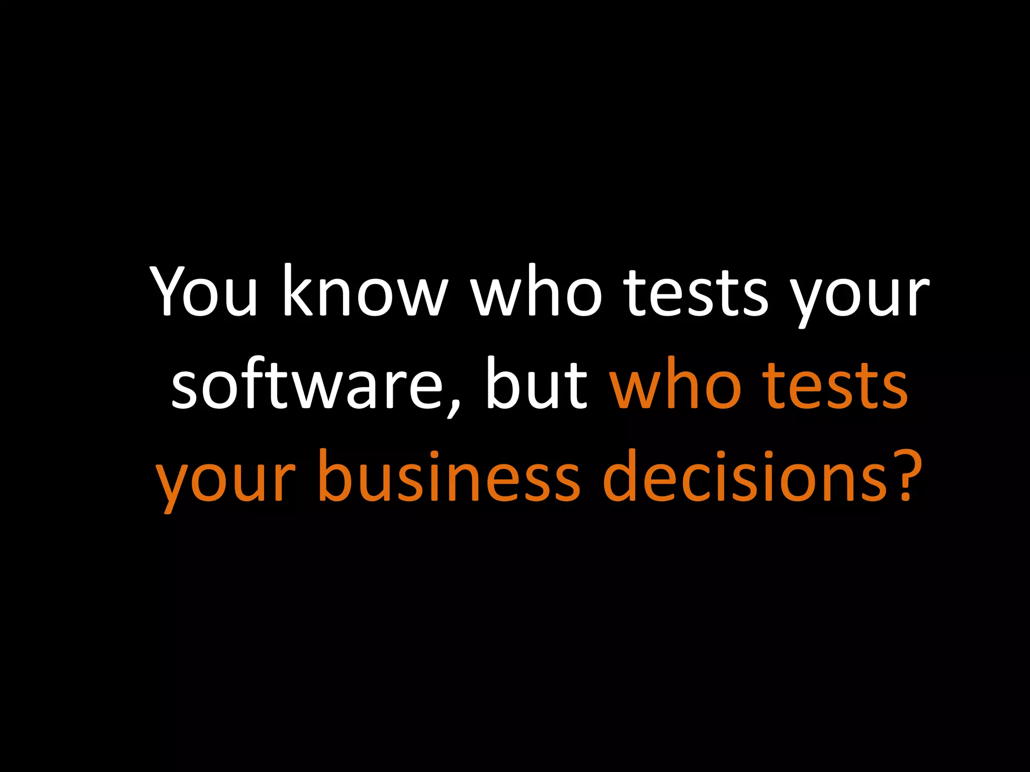 You know who tests your 
software, but who tests 
your business decisions? 
 