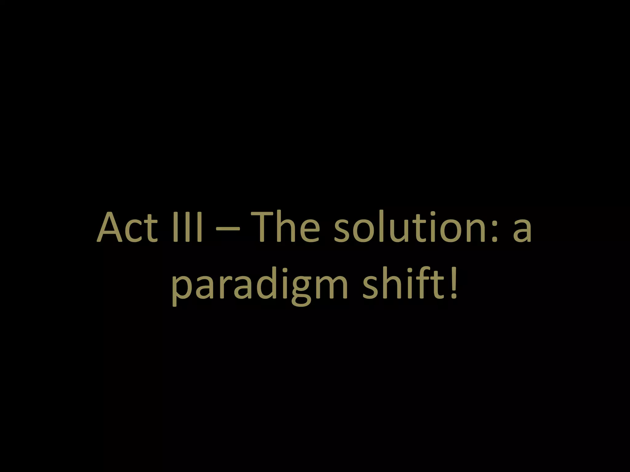 Act III – The solution: a 
paradigm shift! 
 